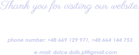 Thank you for visiting our website. phone number: +48 669 129 971, +48 664 144 753 e-mail: dolce.dolls.pl@gmail.com 
